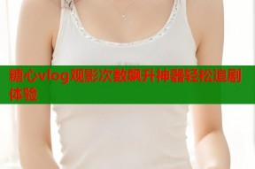 糖心vlog观影次数飙升神器轻松追剧体验