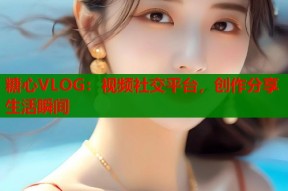 糖心VLOG：视频社交平台，创作分享生活瞬间