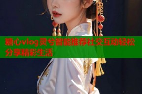 糖心vlog灵兮智能推荐社交互动轻松分享精彩生活