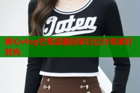 糖心vlog芒果温馨回家日记分享美好时光