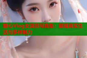 糖心Vlog女演员写真集：展现真实生活与多样魅力