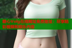 糖心Volg在线网址免费地址：尽享精彩视频和娱乐内容