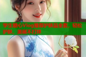 学生糖心Vlog推荐护肤品全套，轻松护肤，美丽不打烊