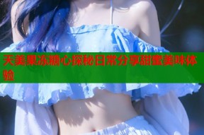 天美果冻糖心探秘日常分享甜蜜美味体验