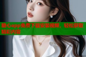 糖心app免费下载安装视频，轻松获取精彩内容