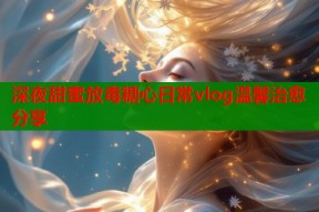 深夜甜蜜放毒糖心日常vlog温馨治愈分享