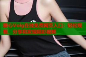 糖心Volg在线免费网页入口：轻松观看、分享和发现精彩视频