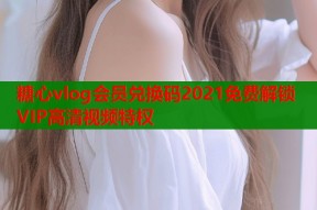 糖心vlog会员兑换码2021免费解锁VIP高清视频特权