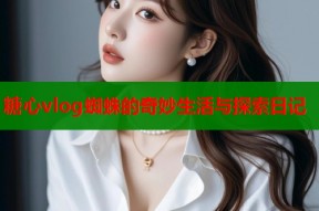 糖心vlog蜘蛛的奇妙生活与探索日记