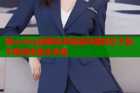 糖心vlog破解免费网盘神器轻松下载不限速资源全攻略