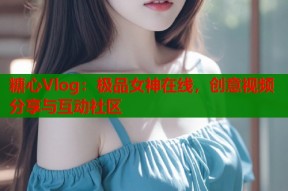糖心Vlog：极品女神在线，创意视频分享与互动社区
