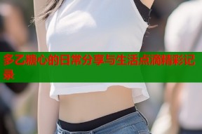 多乙糖心的日常分享与生活点滴精彩记录