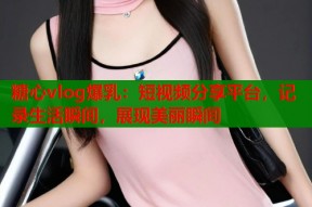 糖心vlog爆乳：短视频分享平台，记录生活瞬间，展现美丽瞬间