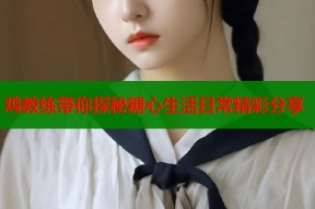 鸡教练带你探秘糖心生活日常精彩分享