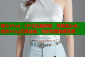 糖心Vlog：UP主私藏甜蜜，零距离心动，精彩Vlog无限放送，你的专属情感乐园