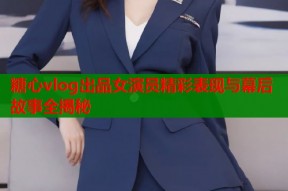 糖心vlog出品女演员精彩表现与幕后故事全揭秘