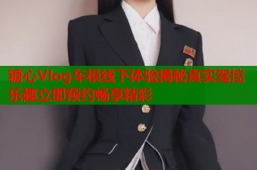 糖心Vlog车模线下体验揭秘真实驾控乐趣立即预约畅享精彩