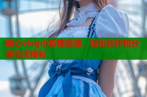 糖心vlog小狐狸资源，轻松创作和分享生活精彩