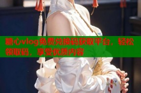 糖心vlog免费兑换码获取平台，轻松领取码，享受优质内容
