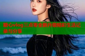 糖心vlog三点零全新升级精彩生活记录与分享