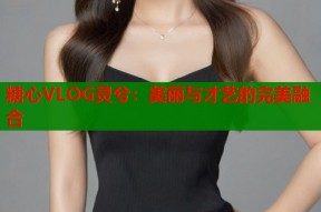 糖心VLOG灵兮：美丽与才艺的完美融合