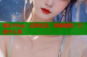 糖心Vlog：记录生活，剪辑视频，打造个人秀