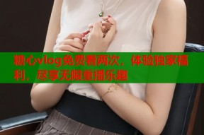 糖心vlog免费看两次，体验独家福利，尽享无限重播乐趣