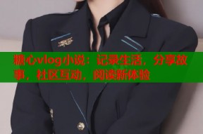 糖心vlog小说：记录生活，分享故事，社区互动，阅读新体验
