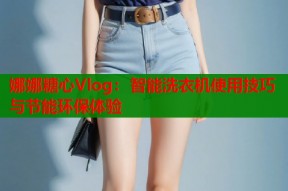 娜娜糖心Vlog：智能洗衣机使用技巧与节能环保体验