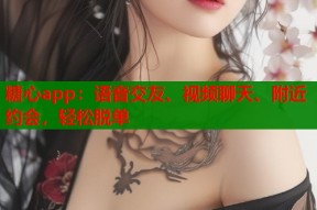 糖心app：语音交友、视频聊天、附近约会，轻松脱单