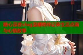 糖心深夜vlog温暖陪伴记录生活点滴与心情故事