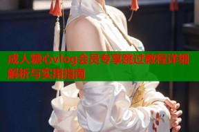 成人糖心vlog会员专享跳过教程详细解析与实用指南