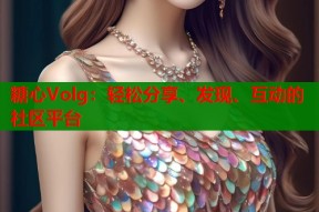 糖心Volg：轻松分享、发现、互动的社区平台