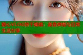 糖心VLOG饼干姐姐：美食烘焙与日常生活分享