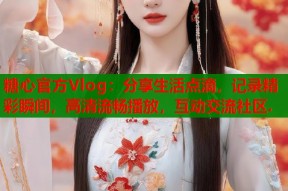 糖心官方Vlog：分享生活点滴，记录精彩瞬间，高清流畅播放，互动交流社区.