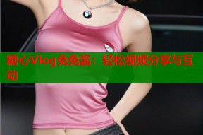 糖心Vlog免免酱：轻松视频分享与互动