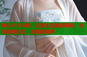 糖心VLOG吧：记录生活美好瞬间，分享视频日志，发现新视界