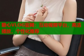 糖心VLOG官网：互动视频平台，高清播放，个性化推荐