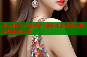 成人糖心vlog2021精彩生活分享与趣味故事全记录