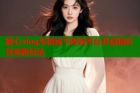 糖心vlog车模线下体验平台开启精彩互动新玩法