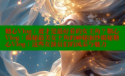 糖心Vlog：谁才是最好看的女主角？糖心Vlog：揭秘最美女主角的神秘面纱揭秘糖心Vlog：这些女演员们的风采与魅力