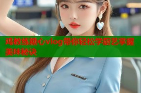 鸡教练糖心vlog带你轻松学厨艺掌握美味秘诀