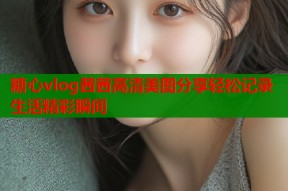 糖心vlog茜茜高清美图分享轻松记录生活精彩瞬间