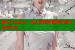 糖心Vlogios：成人聚焦的视频分享与社交平台
