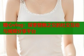 糖心vlog：探索管鲍之交的社交互动与视频分享平台