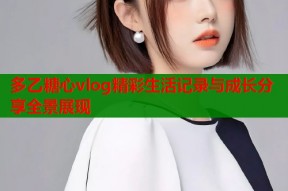 多乙糖心vlog精彩生活记录与成长分享全景展现