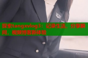 探索tangxvlog3：记录生活，分享瞬间，视频博客新体验
