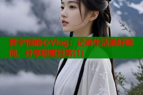 黄宇恒糖心Vlog：记录生活美好瞬间，分享甜蜜日常(1)