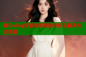 糖心vlog安装失败原因分析及解决方法详解