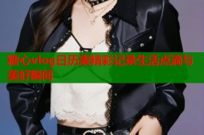 糖心vlog日历表精彩记录生活点滴与美好瞬间